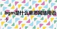 bgm是什么意思網絡用語(bgm的意思介紹)