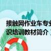 接觸網作業車專業知識培訓教材（關于接觸網作業車專業知識培訓教材簡介）