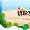 燒炭怎么燒（燒炭如何選材）