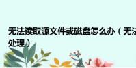 無法讀取源文件或磁盤怎么辦(無法讀取源文件或磁盤如何處理)