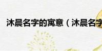 沐晨名字的寓意(沐晨名字的寓意是什么)