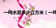 一噸水是多少立方米(一噸水是一立方米)