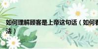 如何理解顧客是上帝這句話(如何看待顧客就是上帝這一說法)