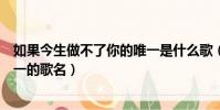 如果今生做不了你的唯一是什么歌(如果今生做不了你的唯一的歌名)