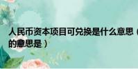 人民幣資本項目可兌換是什么意思(人民幣資本項目可兌換的意思是)