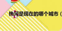 熱河是現在的哪個城市(熱河的簡介)