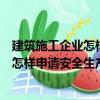 建筑施工企業怎樣申請安全生產許可證（關于建筑施工企業怎樣申請安全生產許可證介紹）