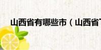 山西省有哪些市(山西省下級市有哪些)