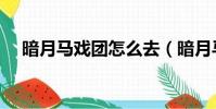 暗月馬戲團怎么去(暗月馬戲團怎么走)