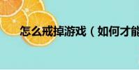 怎么戒掉游戲(如何才能戒掉游戲癮)