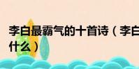 李白最霸氣的十首詩(李白最霸氣的十首詩是什么)