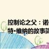 控制論之父：諾伯特·維納的故事（關于控制論之父：諾伯特·維納的故事簡介）