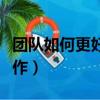團隊如何更好的合作（怎么高效的進行團隊合作）