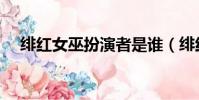 緋紅女巫扮演者是誰(緋紅女巫是誰呢)