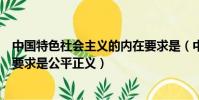 中國特色社會主義的內在要求是(中國特色社會主義的內在要求是公平正義)