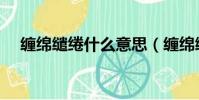 纏綿繾綣什么意思(纏綿繾綣意思介紹)