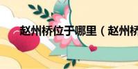 趙州橋位于哪里(趙州橋位于哪個省)