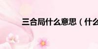 三合局什么意思(什么是三合局)