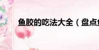 魚膠的吃法大全(盤點魚膠的吃法)