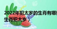 2022年犯太歲的生肖有哪些(2022年有哪些生肖犯太歲)
