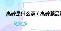 高碎是什么茶(高碎茶品種屬于什么呢)