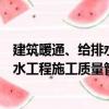 建筑暖通、給排水工程施工質量管理（關于建筑暖通、給排水工程施工質量管理介紹）