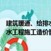 建筑暖通、給排水工程施工造價管理（關于建筑暖通、給排水工程施工造價管理介紹）