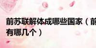前蘇聯解體成哪些國家(前蘇聯解體成的國家有哪幾個)