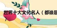世界十大文化名人(都誰是世界十大文化名人)