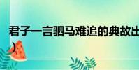 君子一言駟馬難追的典故出自于(是什么意思)