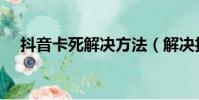 抖音卡死解決方法(解決抖音卡的方法)