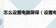 怎么設置電腦屏保(設置電腦屏保的方法)