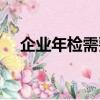 企業年檢需要什么資料（企業年檢介紹）