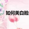 如何美白臉部小竅門（有什么保養技巧）