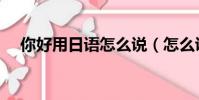 你好用日語怎么說(怎么說你好用日語)