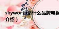 skyworth是什么品牌電視(skyworth品牌介紹)