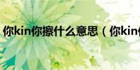 你kin你擦什么意思(你kin你擦的意思介紹)