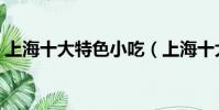 上海十大特色小吃(上海十大特色小吃攻略)