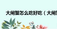 大閘蟹怎么吃好吃(大閘蟹如何吃好吃)