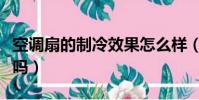 空調扇的制冷效果怎么樣(冷風扇制冷效果好嗎)