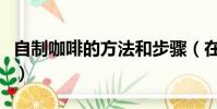 自制咖啡的方法和步驟(在家如何自己做咖啡)