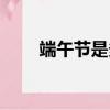 端午節是多久（端午節是什么時候）