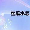 絲瓜水怎么提取（絲瓜水如何提取）