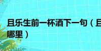 且樂生前一杯酒下一句(且樂生前一杯酒出自哪里)