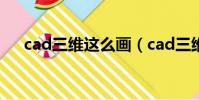 cad三維這么畫(cad三維圖畫法步驟)