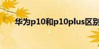 華為p10和p10plus區別(有啥區別)