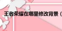 王者榮耀在哪里修改背景(修改步驟介紹)