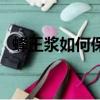 蜂王漿如何保存方法（蜂王漿的保存時間）