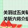 關羽過五關斬六將是哪五關哪六將（關羽過五關斬六將介紹）