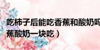 吃柿子后能吃香蕉和酸奶嗎(柿子能不能和香蕉酸奶一塊吃)